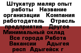 Штукатур-маляр опыт работы › Название организации ­ Компания-работодатель › Отрасль предприятия ­ Другое › Минимальный оклад ­ 1 - Все города Работа » Вакансии   . Адыгея респ.,Адыгейск г.